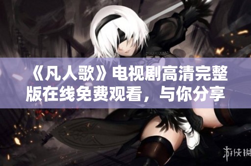 《凡人歌》电视剧高清完整版在线免费观看，与你分享精彩故事