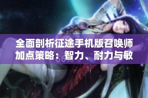 全面剖析征途手机版召唤师加点策略：智力、耐力与敏捷的最佳搭配方案探讨
