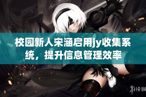 校园新人宋涵启用jy收集系统，提升信息管理效率
