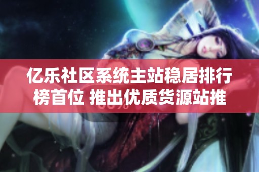 亿乐社区系统主站稳居排行榜首位 推出优质货源站推荐 点击了解更多精彩内容