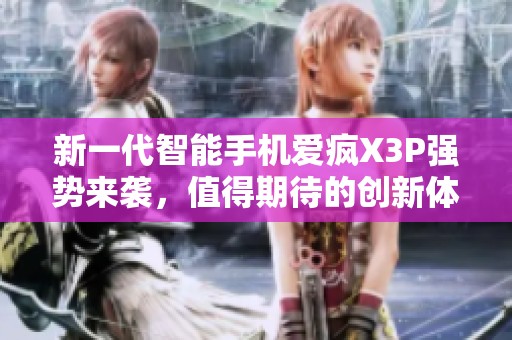 新一代智能手机爱疯X3P强势来袭，值得期待的创新体验