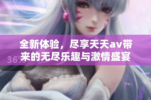 全新体验，尽享天天av带来的无尽乐趣与激情盛宴