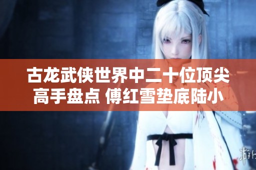 古龙武侠世界中二十位顶尖高手盘点 傅红雪垫底陆小凤入榜夜帝排名意外
