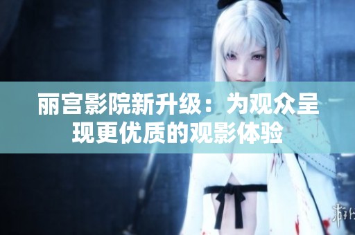 丽宫影院新升级：为观众呈现更优质的观影体验