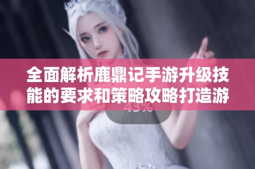 全面解析鹿鼎记手游升级技能的要求和策略攻略打造游戏中的强力角色
