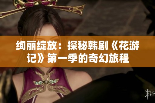 绚丽绽放：探秘韩剧《花游记》第一季的奇幻旅程