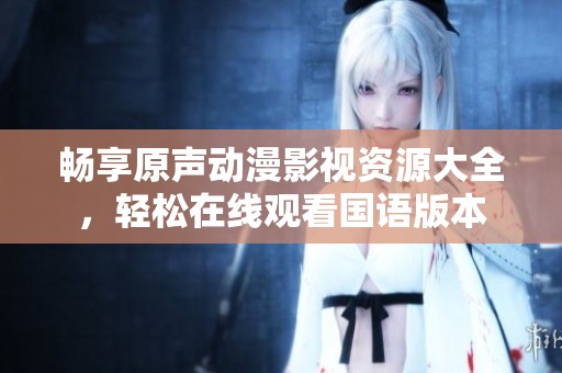 畅享原声动漫影视资源大全，轻松在线观看国语版本