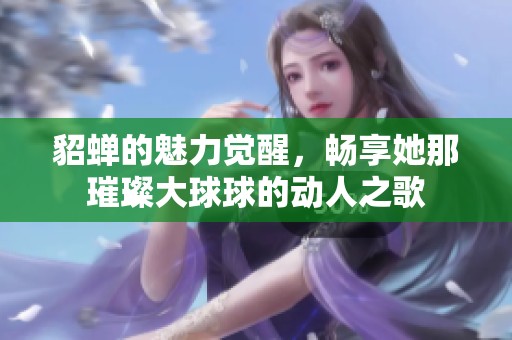 貂蝉的魅力觉醒，畅享她那璀璨大球球的动人之歌