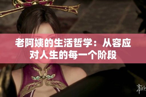 老阿姨的生活哲学：从容应对人生的每一个阶段