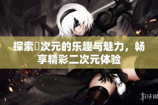 探索囧次元的乐趣与魅力，畅享精彩二次元体验