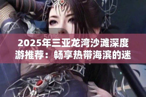 2025年三亚龙湾沙滩深度游推荐：畅享热带海滨的迷人景点和独特体验