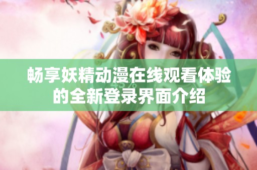 畅享妖精动漫在线观看体验的全新登录界面介绍