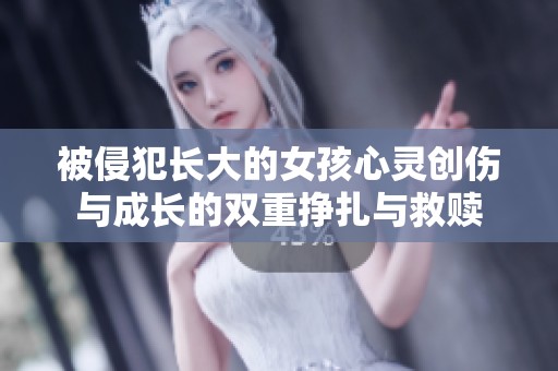 被侵犯长大的女孩心灵创伤与成长的双重挣扎与救赎