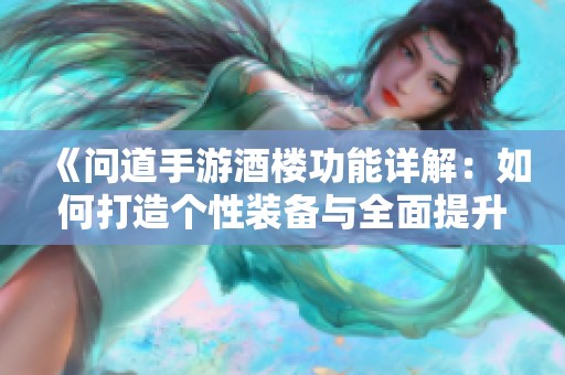 《问道手游酒楼功能详解：如何打造个性装备与全面提升角色战力的全方位攻略》