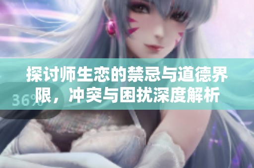 探讨师生恋的禁忌与道德界限，冲突与困扰深度解析