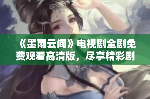 《墨雨云间》电视剧全剧免费观看高清版，尽享精彩剧情与视觉盛宴