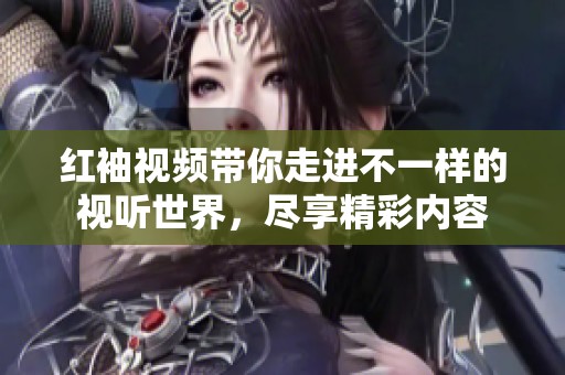 红袖视频带你走进不一样的视听世界，尽享精彩内容