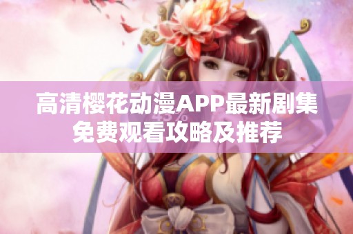 高清樱花动漫APP最新剧集免费观看攻略及推荐