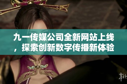 九一传媒公司全新网站上线，探索创新数字传播新体验