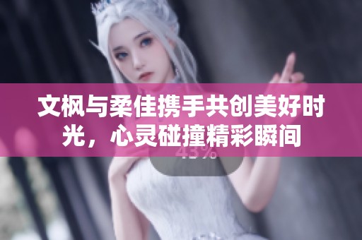 文枫与柔佳携手共创美好时光，心灵碰撞精彩瞬间