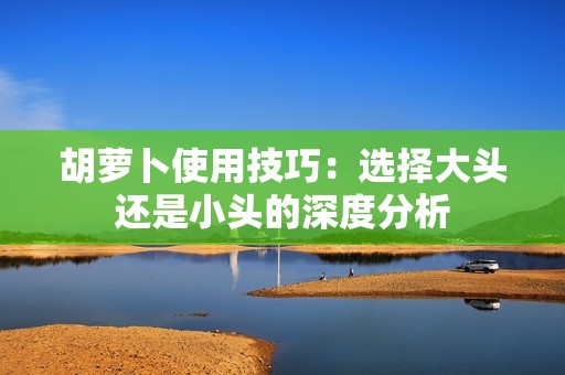 胡萝卜使用技巧：选择大头还是小头的深度分析