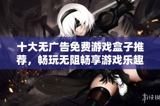 十大无广告免费游戏盒子推荐，畅玩无阻畅享游戏乐趣的最佳选择
