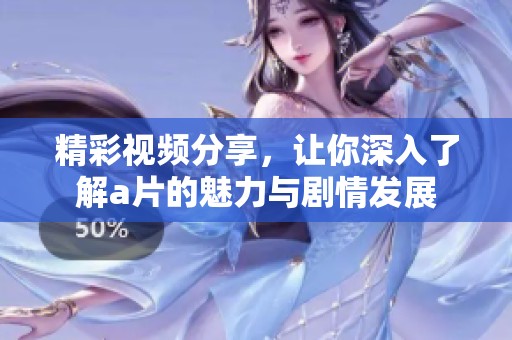 精彩视频分享，让你深入了解a片的魅力与剧情发展
