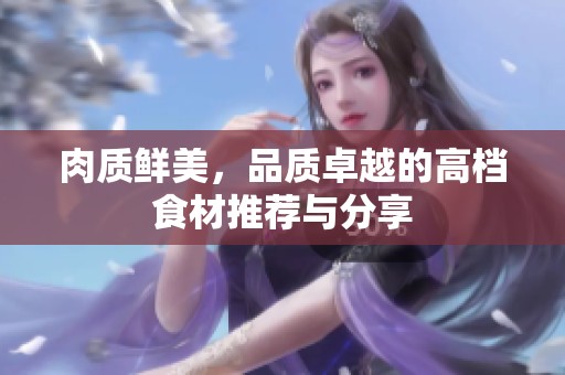 肉质鲜美，品质卓越的高档食材推荐与分享
