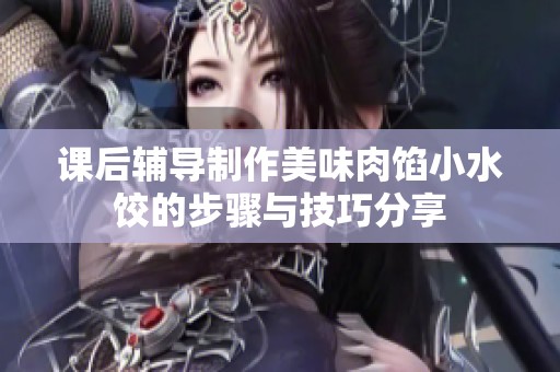 课后辅导制作美味肉馅小水饺的步骤与技巧分享