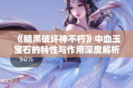 《暗黑破坏神不朽》中血玉宝石的特性与作用深度解析与玩家攻略探寻