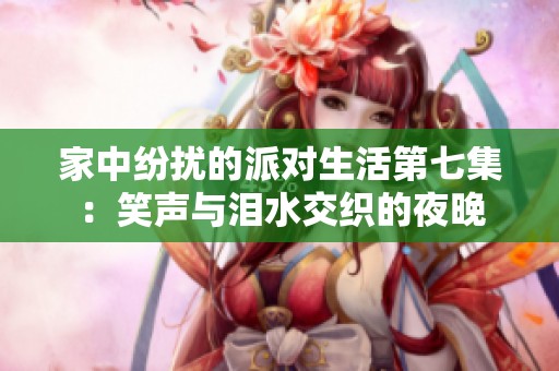 家中纷扰的派对生活第七集：笑声与泪水交织的夜晚
