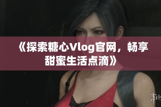 《探索糖心Vlog官网，畅享甜蜜生活点滴》
