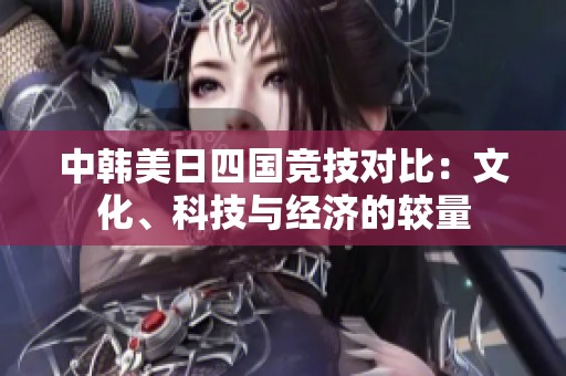 中韩美日四国竞技对比：文化、科技与经济的较量