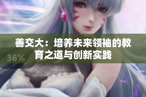 善交大：培养未来领袖的教育之道与创新实践