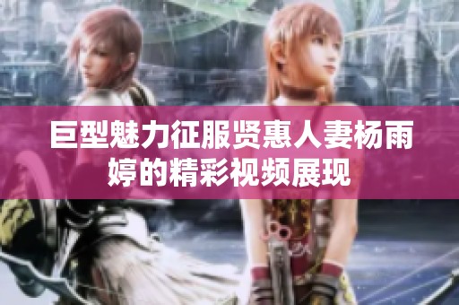 巨型魅力征服贤惠人妻杨雨婷的精彩视频展现