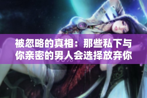 被忽略的真相：那些私下与你亲密的男人会选择放弃你吗