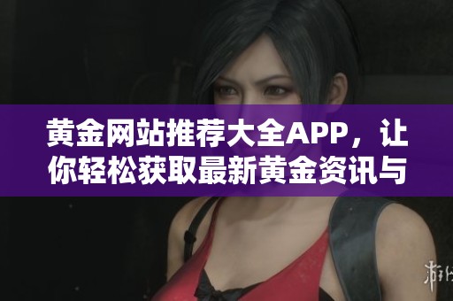 黄金网站推荐大全APP，让你轻松获取最新黄金资讯与价格