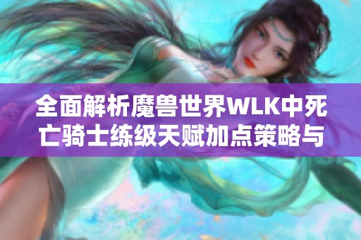 全面解析魔兽世界WLK中死亡骑士练级天赋加点策略与提升技巧