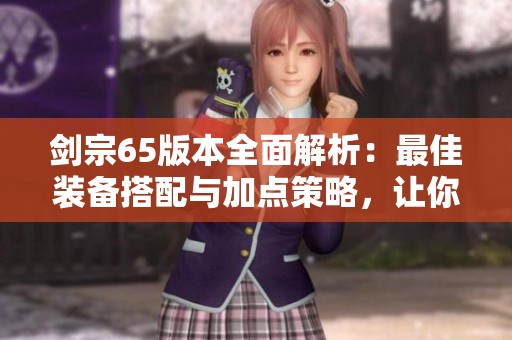 剑宗65版本全面解析：最佳装备搭配与加点策略，让你轻松称霸女鬼榜！