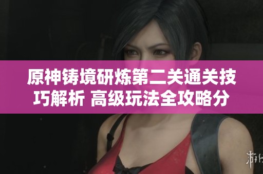 原神铸境研炼第二关通关技巧解析 高级玩法全攻略分享与注意事项