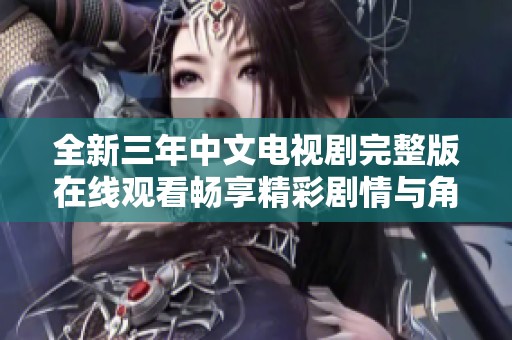 全新三年中文电视剧完整版在线观看畅享精彩剧情与角色发展