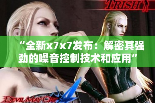 “全新x7x7发布：解密其强劲的噪音控制技术和应用”