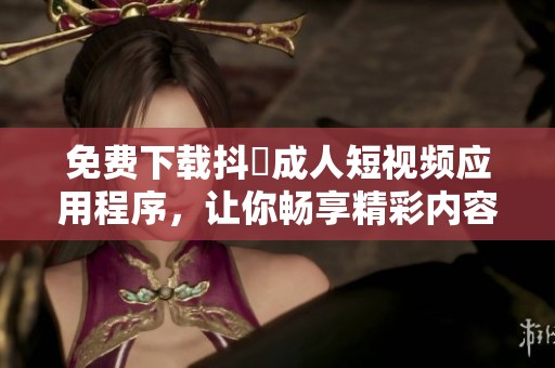 免费下载抖抈成人短视频应用程序，让你畅享精彩内容
