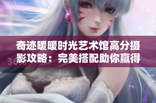 奇迹暖暖时光艺术馆高分摄影攻略：完美搭配助你赢得美丽与荣耀
