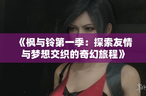 《枫与铃第一季：探索友情与梦想交织的奇幻旅程》