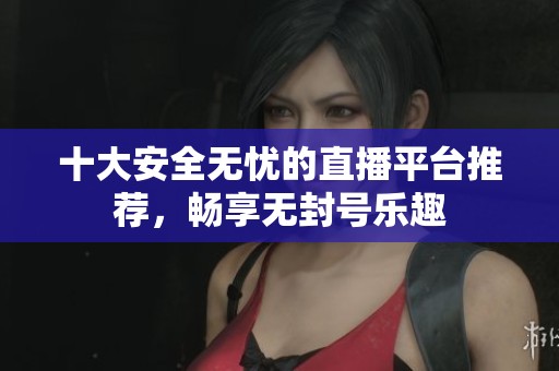 十大安全无忧的直播平台推荐，畅享无封号乐趣