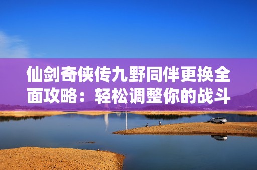 仙剑奇侠传九野同伴更换全面攻略：轻松调整你的战斗团队提升游戏体验