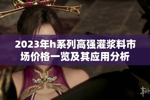 2023年h系列高强灌浆料市场价格一览及其应用分析