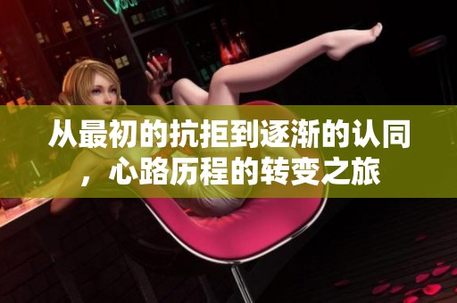 从最初的抗拒到逐渐的认同，心路历程的转变之旅