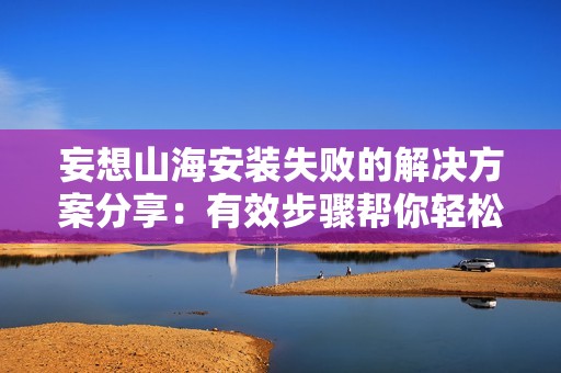 妄想山海安装失败的解决方案分享：有效步骤帮你轻松排除问题